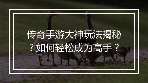 传奇手游大神玩法揭秘？如何轻松成为高手？