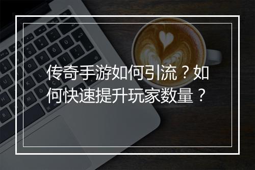 传奇手游如何引流？如何快速提升玩家数量？