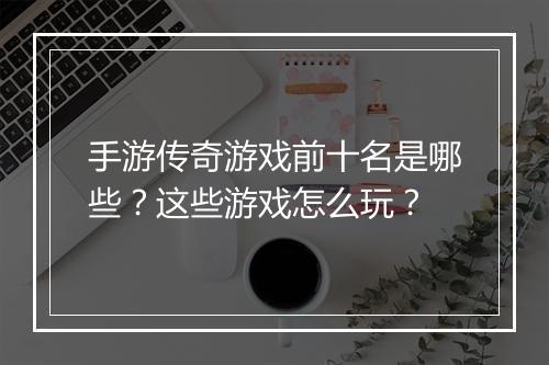 手游传奇游戏前十名是哪些？这些游戏怎么玩？