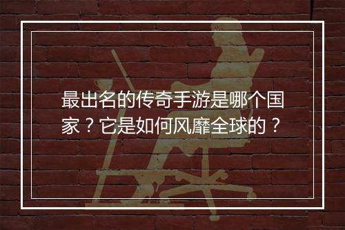 最出名的传奇手游是哪个国家？它是如何风靡全球的？