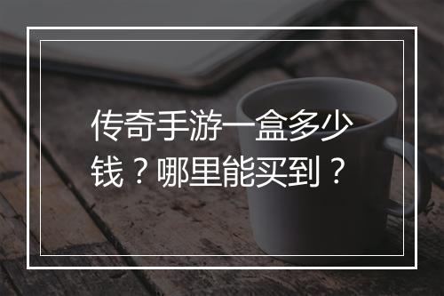 传奇手游一盒多少钱？哪里能买到？