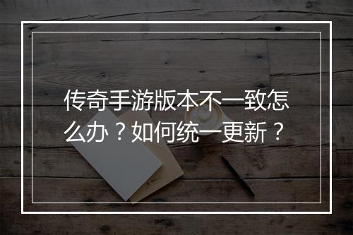 传奇手游版本不一致怎么办？如何统一更新？