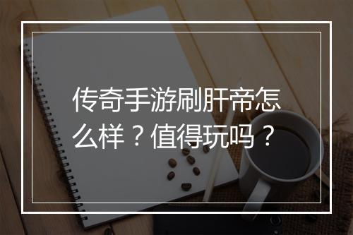 传奇手游刷肝帝怎么样？值得玩吗？