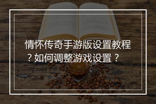 情怀传奇手游版设置教程？如何调整游戏设置？