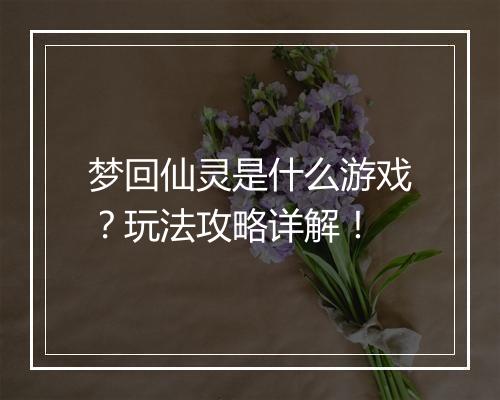 梦回仙灵是什么游戏？玩法攻略详解！