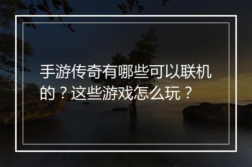 手游传奇有哪些可以联机的？这些游戏怎么玩？