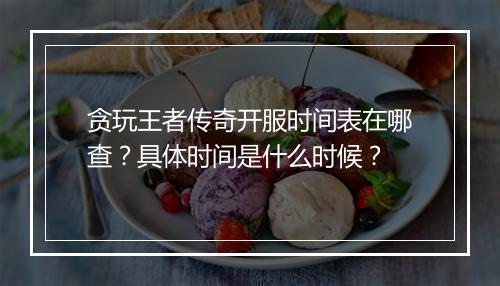 贪玩王者传奇开服时间表在哪查？具体时间是什么时候？
