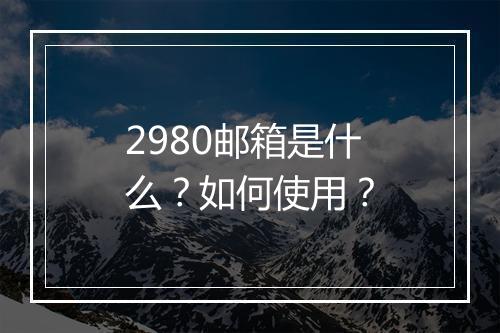 2980邮箱是什么？如何使用？