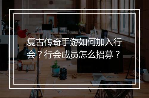复古传奇手游如何加入行会？行会成员怎么招募？