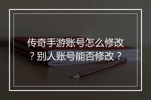 传奇手游账号怎么修改？别人账号能否修改？