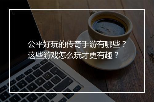 公平好玩的传奇手游有哪些？这些游戏怎么玩才更有趣？