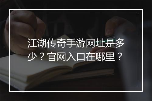 江湖传奇手游网址是多少？官网入口在哪里？