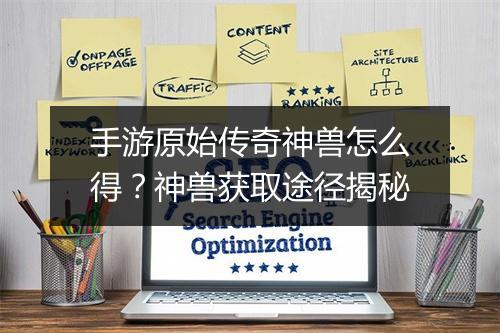 手游原始传奇神兽怎么得？神兽获取途径揭秘