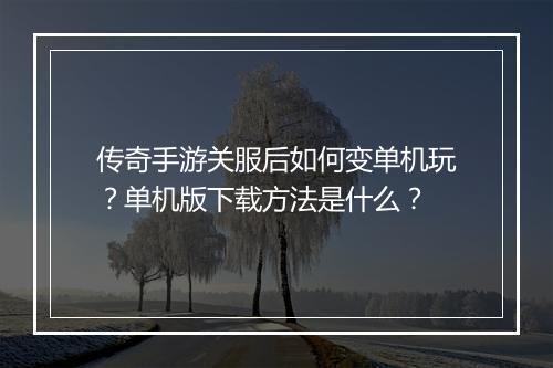 传奇手游关服后如何变单机玩？单机版下载方法是什么？