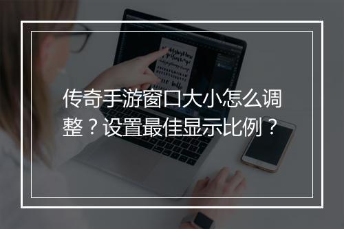 传奇手游窗口大小怎么调整？设置最佳显示比例？