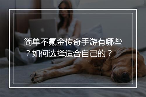 简单不氪金传奇手游有哪些？如何选择适合自己的？
