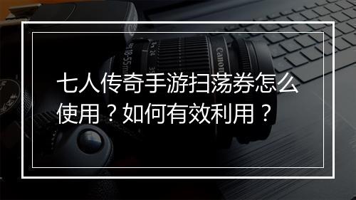 七人传奇手游扫荡券怎么使用？如何有效利用？