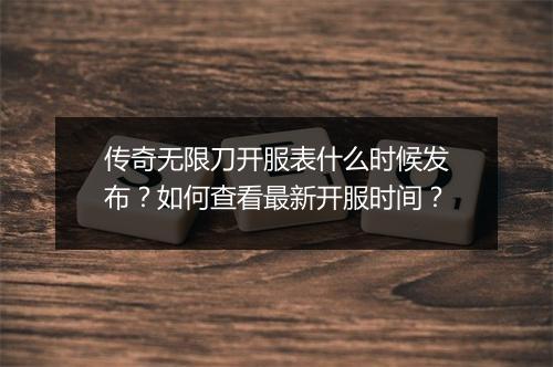 传奇无限刀开服表什么时候发布?如何查看最新开服时间?