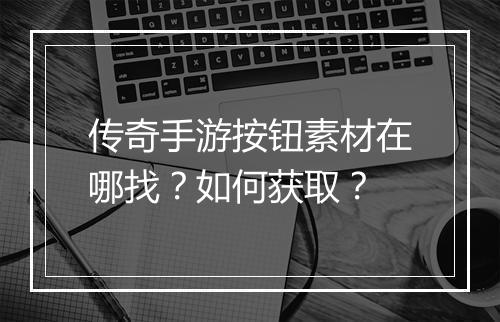 传奇手游按钮素材在哪找？如何获取？