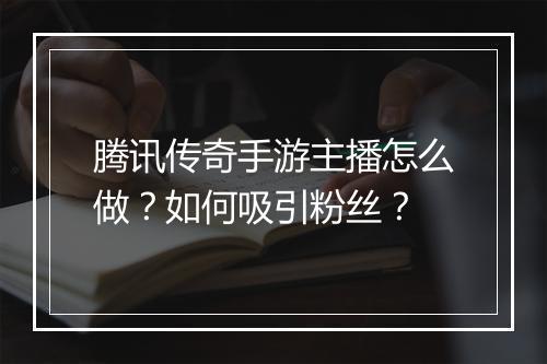 腾讯传奇手游主播怎么做？如何吸引粉丝？