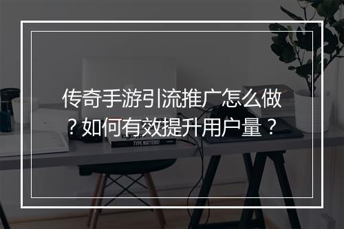 传奇手游引流推广怎么做？如何有效提升用户量？
