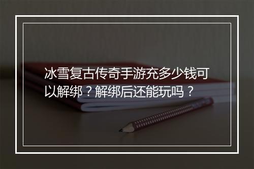 冰雪复古传奇手游充多少钱可以解绑？解绑后还能玩吗？
