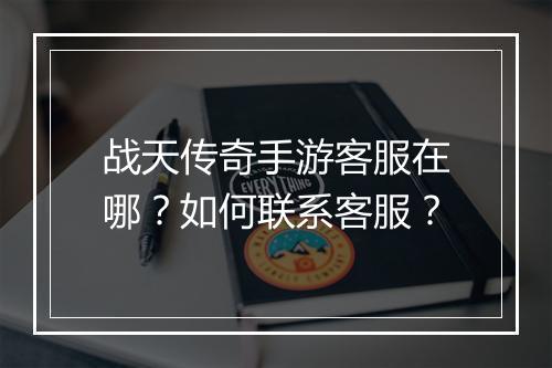 战天传奇手游客服在哪？如何联系客服？