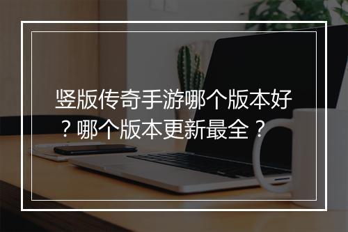 竖版传奇手游哪个版本好？哪个版本更新最全？