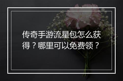 传奇手游流星包怎么获得？哪里可以免费领？