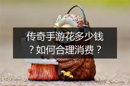 传奇手游花多少钱？如何合理消费？