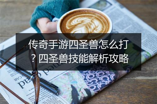 传奇手游四圣兽怎么打？四圣兽技能解析攻略
