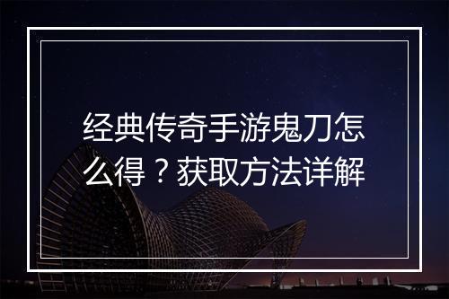 经典传奇手游鬼刀怎么得？获取方法详解