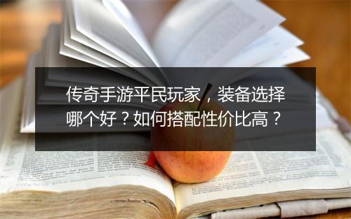 传奇手游平民玩家，装备选择哪个好？如何搭配性价比高？
