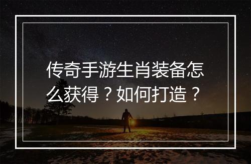 传奇手游生肖装备怎么获得？如何打造？