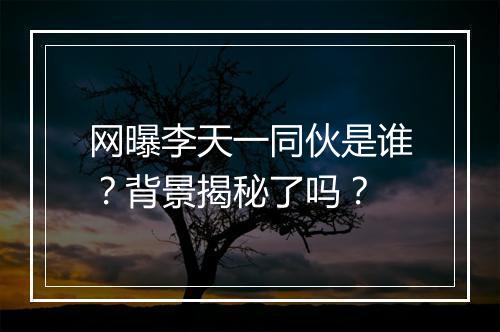 网曝李天一同伙是谁？背景揭秘了吗？
