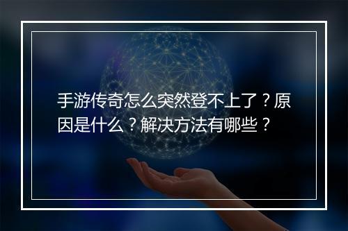 手游传奇怎么突然登不上了？原因是什么？解决方法有哪些？