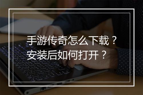 手游传奇怎么下载？安装后如何打开？