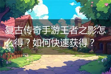 复古传奇手游王者之影怎么得？如何快速获得？