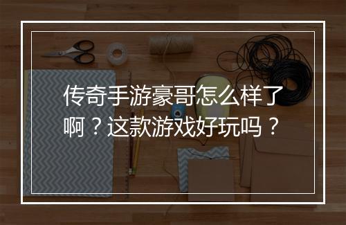 传奇手游豪哥怎么样了啊？这款游戏好玩吗？