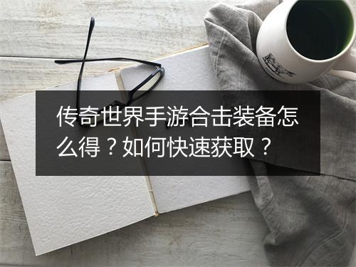 传奇世界手游合击装备怎么得？如何快速获取？