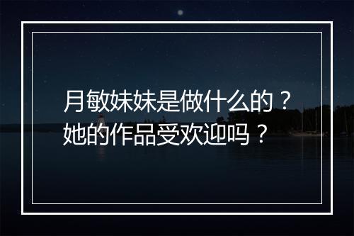 月敏妹妹是做什么的？她的作品受欢迎吗？