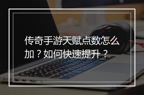传奇手游天赋点数怎么加？如何快速提升？