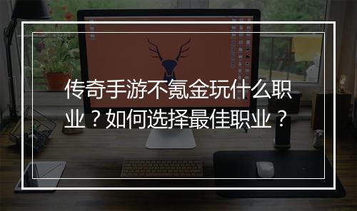传奇手游不氪金玩什么职业？如何选择最佳职业？