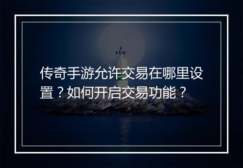 传奇手游允许交易在哪里设置？如何开启交易功能？