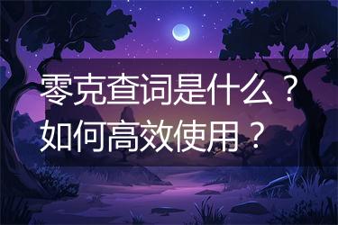 零克查词是什么？如何高效使用？