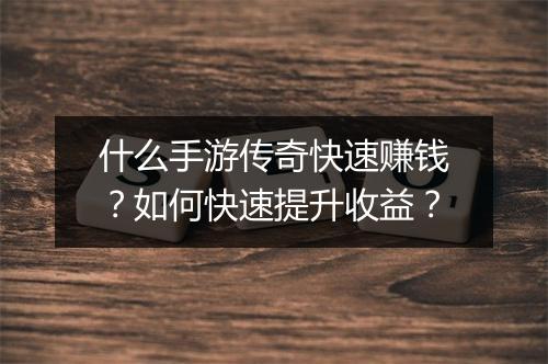 什么手游传奇快速赚钱？如何快速提升收益？