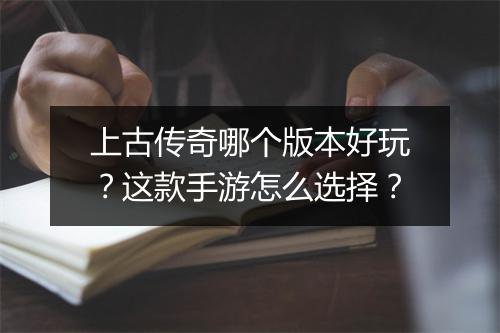 上古传奇哪个版本好玩？这款手游怎么选择？
