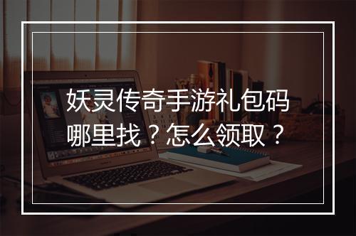 妖灵传奇手游礼包码哪里找？怎么领取？