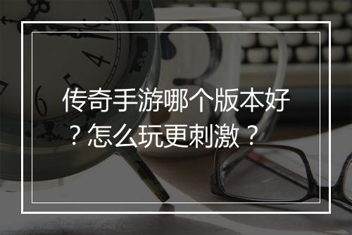 传奇手游哪个版本好？怎么玩更刺激？