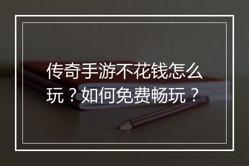 传奇手游不花钱怎么玩？如何免费畅玩？